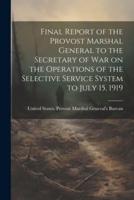 Final Report of the Provost Marshal General to the Secretary of War on the Operations of the Selective Service System to July 15, 1919