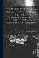 The Higher Education a Public Duty. An Address Delivered at the Commencement of the College of the City of New York, June 21St, 1888