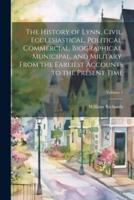 The History of Lynn, Civil, Ecclesiastical, Political, Commercial, Biographical, Municipal, and Military, From the Earliest Accounts to the Present Time; Volume 1