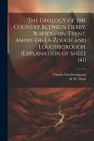 The Geology of the Country Between Derby, Burton-on-Trent, Ashby-De-La-Zouch and Loughborough. (Explanation of Sheet 141)