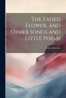 The Faded Flower, and Other Songs and Little Poems