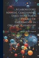 A Laboratory Manual Containing Directions for a Course of Experiments in Organic Chemistry