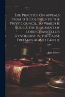 The Practice On Appeals From the Colonies to the Privy Council. To Which Is Added, the Judgment of Lord Chancellor Lyndhurst in the Cause Freeman Aginst Fairlie