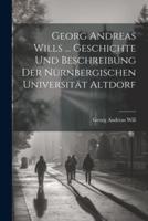 Georg Andreas Wills ... Geschichte Und Beschreibung Der Nürnbergischen Universität Altdorf