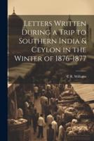 Letters Written During a Trip to Southern India & Ceylon in the Winter of 1876-1877