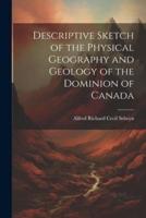 Descriptive Sketch of the Physical Geography and Geology of the Dominion of Canada
