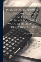 Plan of an Improved Income Tax and Real Free Trade, With an Equitable Mode of Redeeming the National Debt