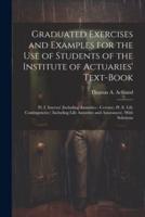 Graduated Exercises and Examples for the Use of Students of the Institute of Actuaries' Text-Book