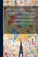 Mythen Der Alten Perser Als Quellen Christlicher Glaubenslehren Und Ritualien