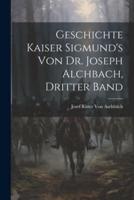 Geschichte Kaiser Sigmund's Von Dr. Joseph Alchbach, Dritter Band