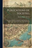 Publications of Societies; a Provisional List of the Publications of American Scientific, Literary, and Other Societies From Their Organization