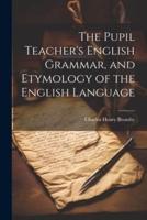 The Pupil Teacher's English Grammar, and Etymology of the English Language