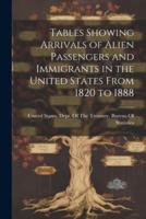 Tables Showing Arrivals of Alien Passengers and Immigrants in the United States From 1820 to 1888