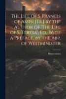 The Life of S. Francis of Assisi [Tr.] by the Author of 'The Life of S. Teresa', Ed., With a Preface, by the Abp. Of Westminister