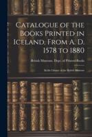 Catalogue of the Books Printed in Iceland, From A. D. 1578 to 1880