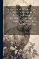 Rabbits for Exhibition, Pleasure, and Market, Being a Complete Guide for the Amateur and Professional Rabbit Keeper