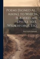 Poems [Signed A.L. Aikin.]. To Which Is Added, an Epistle to S. Wilberforce, Esq