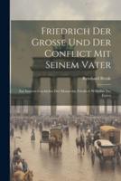 Friedrich Der Grosse Und Der Conflict Mit Seinem Vater; Zur Inneren Geschichte Der Monarchie Friedrich Wilhelms Des Ersten