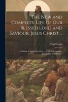 The New and Complete Life of Our Blessed Lord and Saviour, Jesus Christ ...