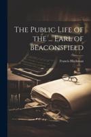 The Public Life of the ... Earl of Beaconsfield