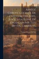 Abrégé Chronologique De L'histoire Des Juifs, Jusqu'à La Ruine De Jérusalem Par Tite [By F.N. Charbuy].