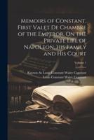 Memoirs of Constant, First Valet De Chambre of the Emperor, On the Private Life of Napoleon, His Family and His Court; Volume 1