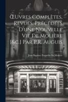 OEuvres Complètes, Revues, Précédées D'une Nouvelle Vie De Molière [&C.] Par P.R. Auguis
