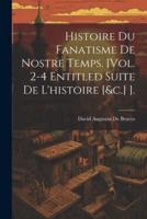 Histoire Du Fanatisme De Nostre Temps. [Vol. 2-4 Entitled Suite De L'histoire [&C.] ].