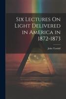 Six Lectures On Light Delivered in America in 1872-1873