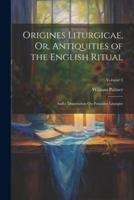 Origines Liturgicae, Or, Antiquities of the English Ritual
