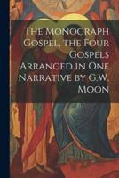The Monograph Gospel, the Four Gospels Arranged in One Narrative by G.W. Moon