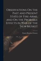 Observations On the Past and Present State of Fire-Arms, and On the Probable Effects in War of the New Musket