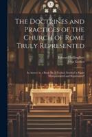 The Doctrines and Practices of the Church of Rome Truly Represented