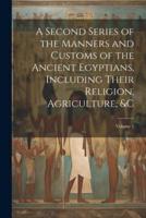 A Second Series of the Manners and Customs of the Ancient Egyptians, Including Their Religion, Agriculture, &C; Volume 2