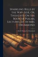 Sparkling Rills by the Way-Side, Or, Thoughts On the Book of Psalms, Lectures, Ed. By Mrs. Drummond
