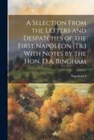 A Selection From the Letters and Despatches of the First Napoleon [Tr.] With Notes by the Hon. D.a. Bingham