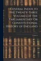 General Index to the Twenty-Three Volumes of the Parliamentary Or Constitutional History of England; Volume 6