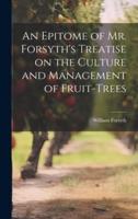 An Epitome of Mr. Forsyth's Treatise on the Culture and Management of Fruit-Trees