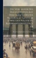 Die Vorläufer Des Hugo Grotius Auf Dem Gebiete Des Ius Naturae Et Gentium Sowie Der Politik Im Reformationszeitalter