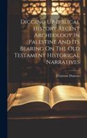 Digging Up Biblical History Recent Archeology In Palestine And Its Bearing On The Old Testament Historical Narratives