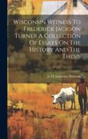Wisconsin Witness To Frederick Jackson Turner A Collection Of Essays On The History And The Thesis