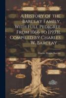 A History of the Barclay Family, With Full Pedigree From 1066 to [1933], Compiled by Charles W. Barclay ...