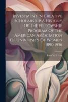 Investment In Creative Scholarship A History Of The Fellowship Program Of The American Association Of University Of Women 1890 1956