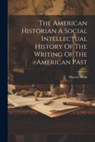 The American Historian A Social Intellectual History Of The Writing Of The American Past