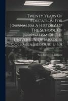 Twenty Years Of Education For Journalism A History Of The School Of Journalism Of The University Of Missouri Columbia Missouri U S A