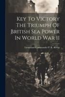 Key To Victory The Triumph Of British Sea Power In World War II