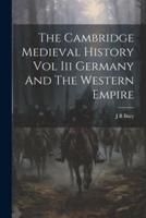 The Cambridge Medieval History Vol Iii Germany And The Western Empire