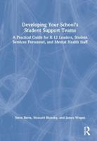 Developing Your School's Student Support Teams: A Practical Guide for K-12 Leaders, Student Services Personnel, and Mental Health Staff