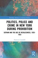 Politics, Police and Crime in New York During Prohibition: Gotham and the Age of Recklessness, 1920-1933
