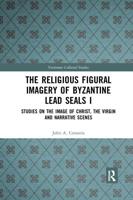 The Religious Figural Imagery of Byzantine Lead Seals I: Studies on the Image of Christ, the Virgin and Narrative Scenes